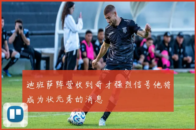迪班萨阵营收到奇才强烈信号他将成为状元秀的消息
