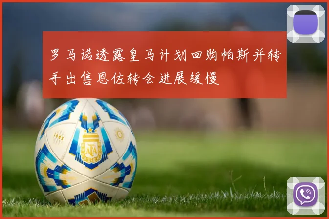 罗马诺透露皇马计划回购帕斯并转手出售恩佐转会进展缓慢