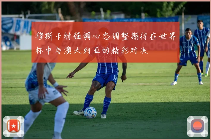 穆斯卡特强调心态调整期待在世界杯中与澳大利亚的精彩对决