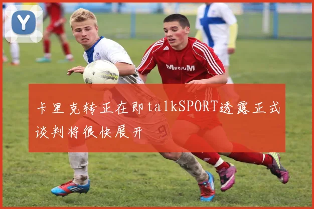 卡里克转正在即talkSPORT透露正式谈判将很快展开