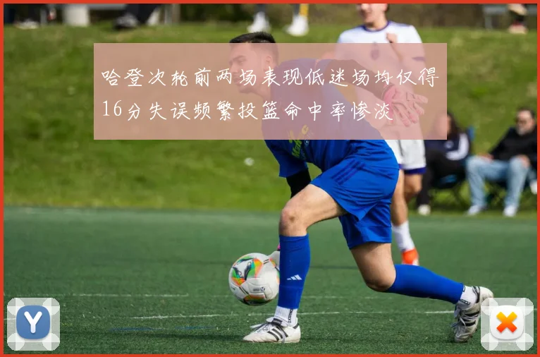 哈登次轮前两场表现低迷场均仅得16分失误频繁投篮命中率惨淡