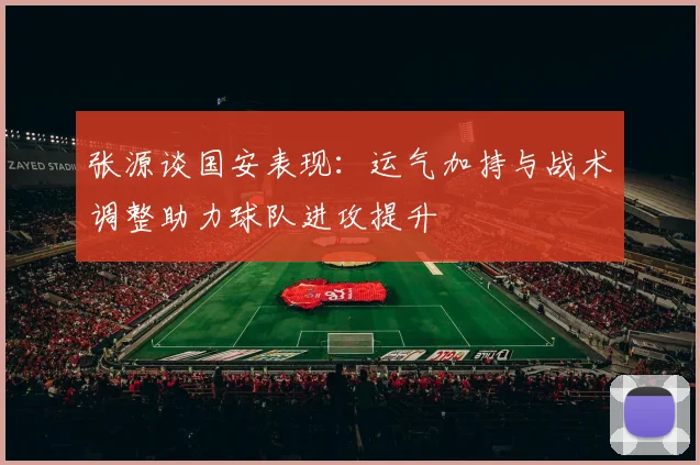 张源谈国安表现：运气加持与战术调整助力球队进攻提升