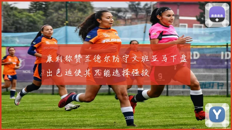 康利称赞兰德尔防守文班亚马下盘出色迫使其只能选择强投