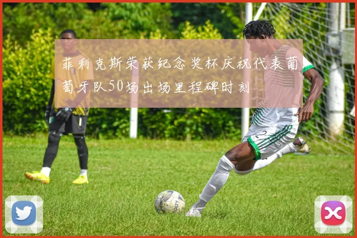 菲利克斯荣获纪念奖杯庆祝代表葡萄牙队50场出场里程碑时刻