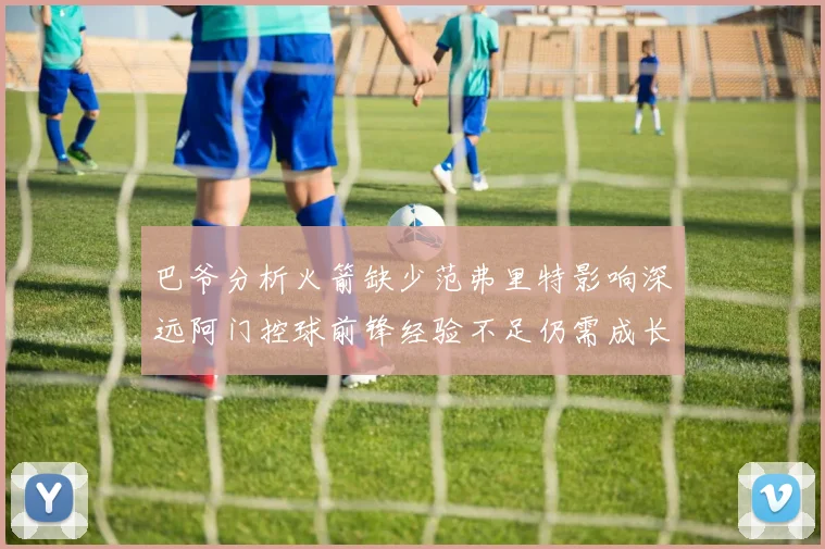 巴爷分析火箭缺少范弗里特影响深远阿门控球前锋经验不足仍需成长