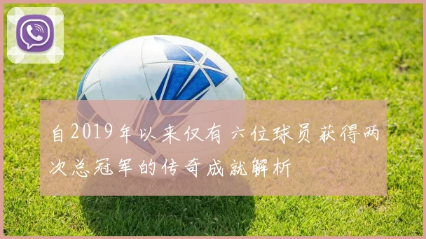 自2019年以来仅有六位球员获得两次总冠军的传奇成就解析