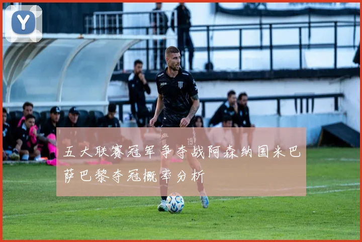 五大联赛冠军争夺战阿森纳国米巴萨巴黎夺冠概率分析