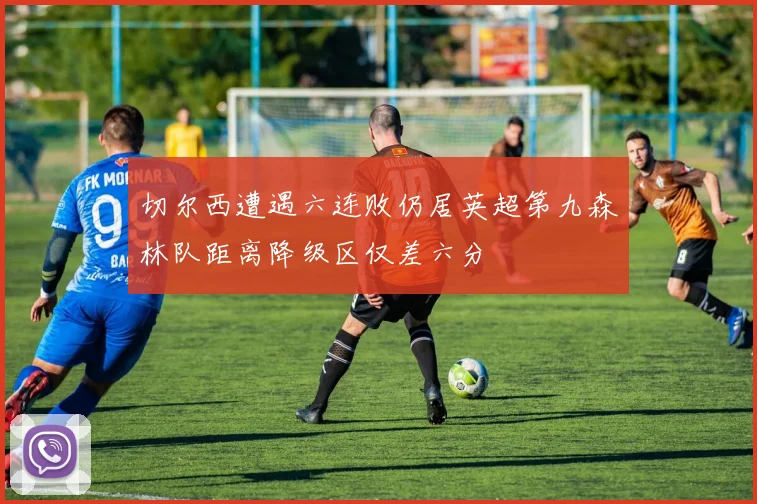 切尔西遭遇六连败仍居英超第九森林队距离降级区仅差六分