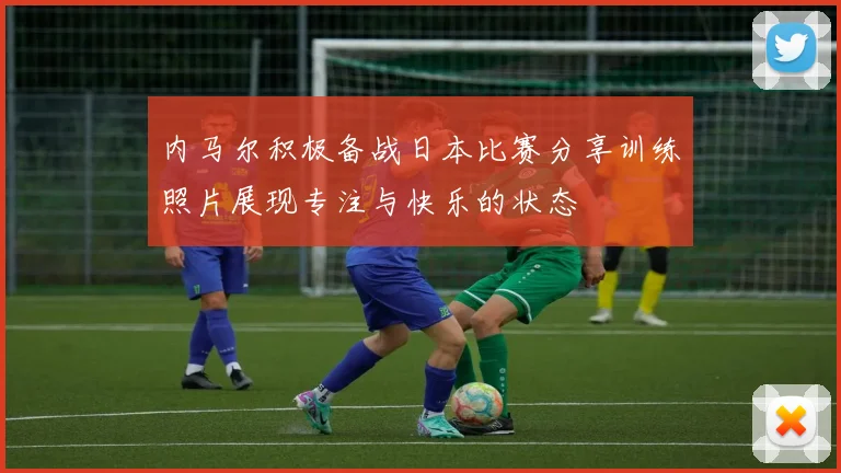 内马尔积极备战日本比赛分享训练照片展现专注与快乐的状态