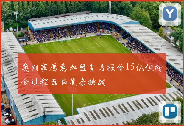 奥利塞愿意加盟皇马报价15亿但转会过程面临复杂挑战