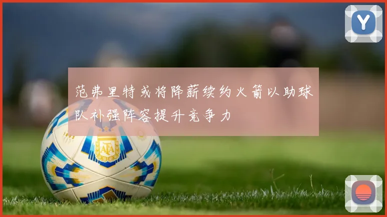 范弗里特或将降薪续约火箭以助球队补强阵容提升竞争力