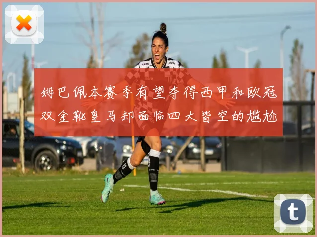 姆巴佩本赛季有望夺得西甲和欧冠双金靴皇马却面临四大皆空的尴尬局面