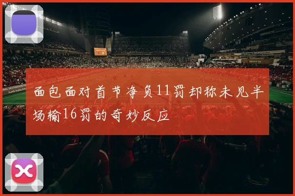 面包面对首节净负11罚却称未见半场输16罚的奇妙反应