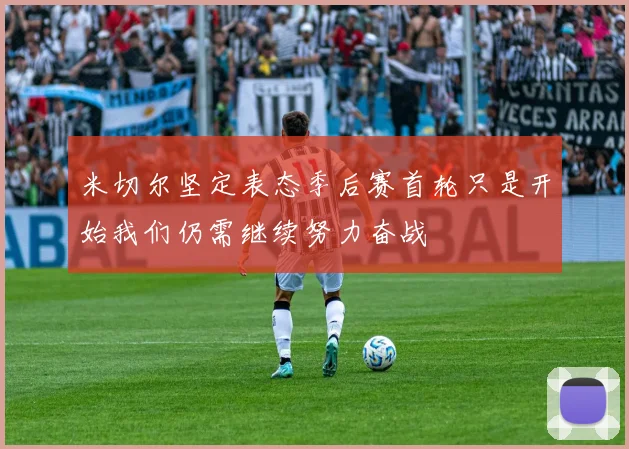 米切尔坚定表态季后赛首轮只是开始我们仍需继续努力奋战