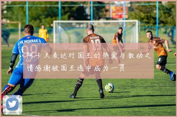 阿卡夫表达对国王的热爱与激动之情感谢被国王选中成为一员