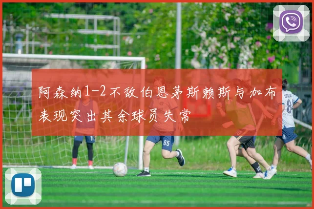 阿森纳1-2不敌伯恩茅斯赖斯与加布表现突出其余球员失常