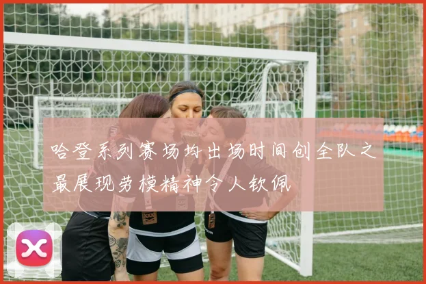 哈登系列赛场均出场时间创全队之最展现劳模精神令人钦佩