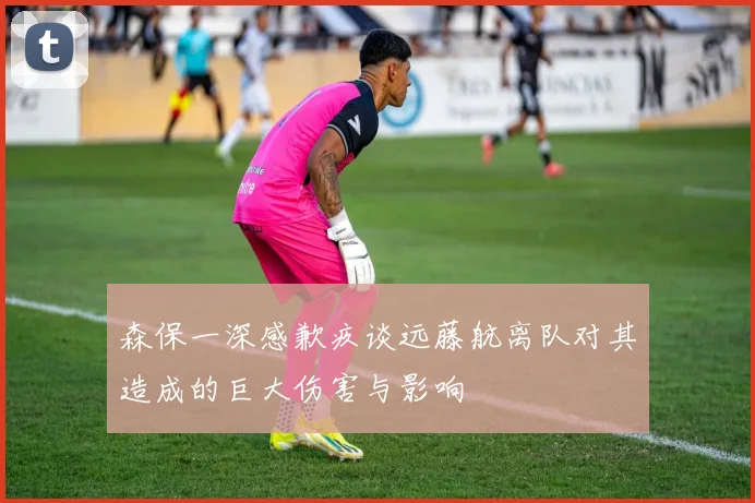 森保一深感歉疚谈远藤航离队对其造成的巨大伤害与影响
