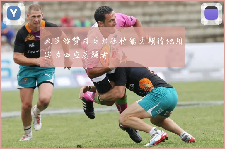 大罗称赞内马尔独特能力期待他用实力回应质疑者