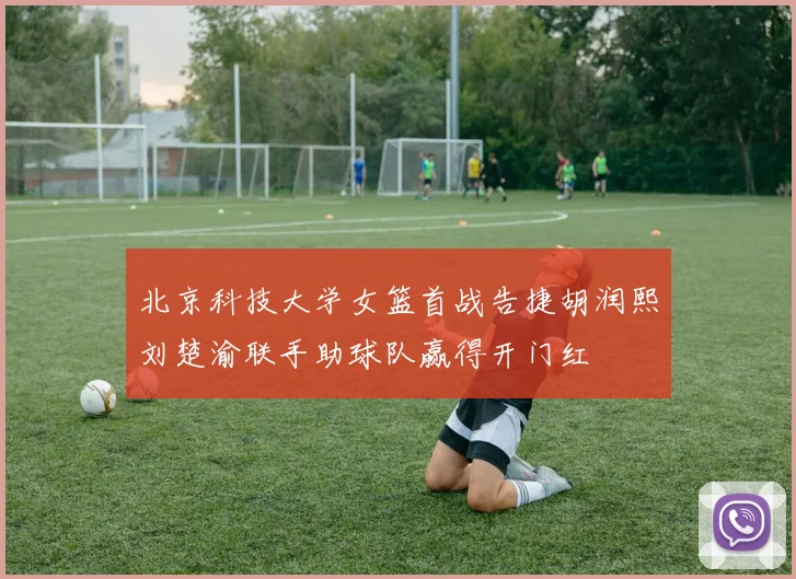 北京科技大学女篮首战告捷胡润熙刘楚渝联手助球队赢得开门红