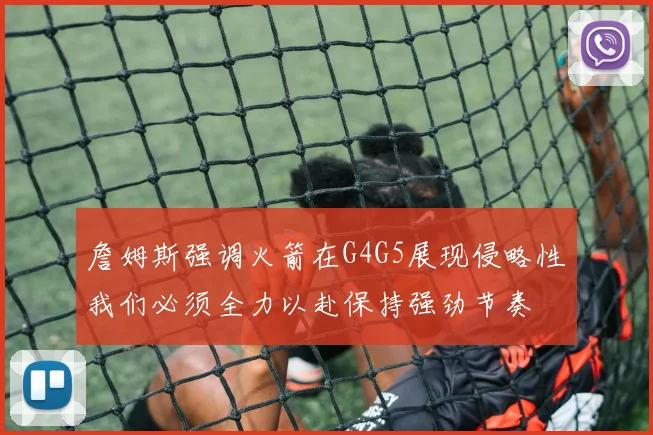 詹姆斯强调火箭在G4G5展现侵略性我们必须全力以赴保持强劲节奏