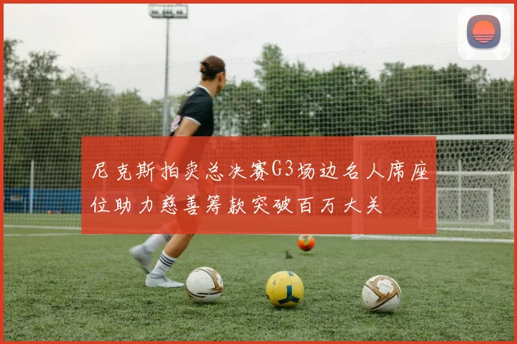 尼克斯拍卖总决赛G3场边名人席座位助力慈善筹款突破百万大关