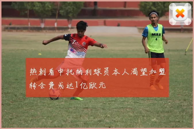 热刺看中托纳利球员本人渴望加盟转会费或达1亿欧元