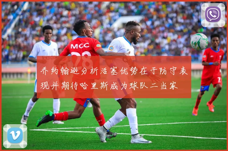 乔约翰逊分析活塞优势在于防守表现并期待哈里斯成为球队二当家