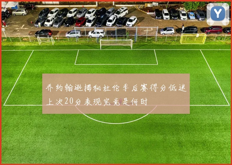 乔约翰逊揭秘杜伦季后赛得分低迷上次20分表现究竟是何时