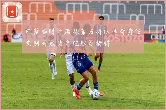 巴萨临时主席称莱万将以传奇身份告别并成为年轻球员榜样