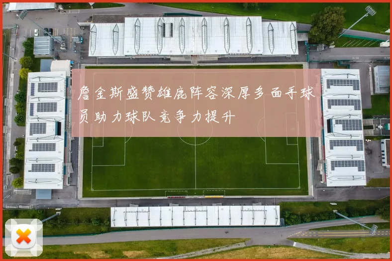 詹金斯盛赞雄鹿阵容深厚多面手球员助力球队竞争力提升